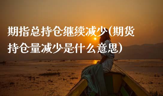 期指总持仓继续减少(期货持仓量减少是什么意思)