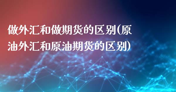 做外汇和做期货的区别(原油外汇和原油期货的区别)_https://www.boyangwujin.com_期货直播间_第1张