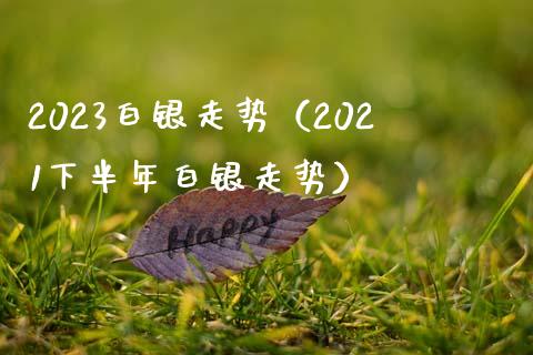 2023白银走势（2021下半年白银走势）_https://www.boyangwujin.com_道指期货_第1张