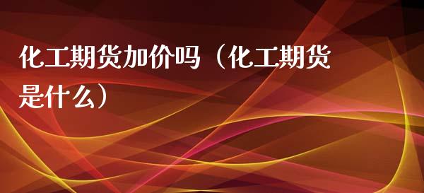 化工期货加价吗（化工期货是什么）_https://www.boyangwujin.com_期货直播间_第1张