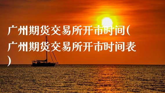 广州期货交易所开市时间(广州期货交易所开市时间表)
