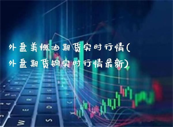 外盘美燃油期货实时行情(外盘期货铜实时行情最新)_https://www.boyangwujin.com_期货直播间_第1张