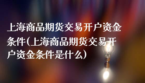 上海商品期货交易开户资金条件(上海商品期货交易开户资金条件是什么)_https://www.boyangwujin.com_期货直播间_第1张