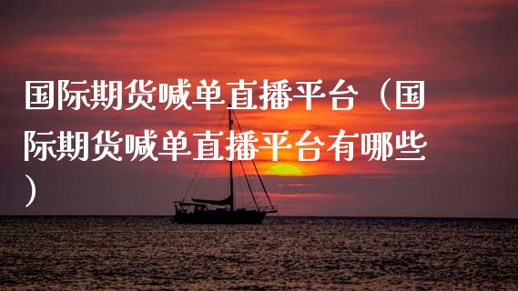 国际期货喊单直播平台（国际期货喊单直播平台有哪些）