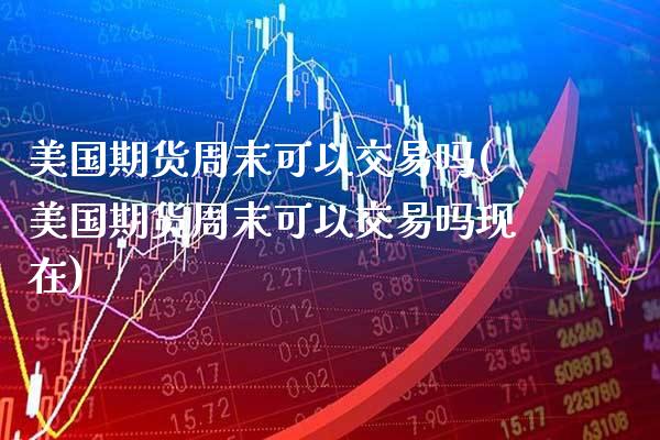 美国期货周末可以交易吗(美国期货周末可以交易吗现在)