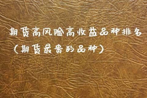 期货高风险高收益品种排名（期货最贵的品种）_https://www.boyangwujin.com_期货直播间_第1张