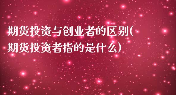 期货投资与创业者的区别(期货投资者指的是什么)_https://www.boyangwujin.com_期货直播间_第1张