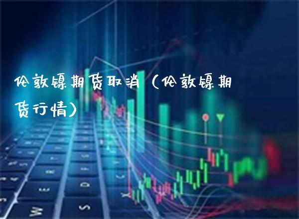 伦敦镍期货取消（伦敦镍期货行情）