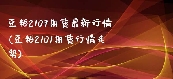 豆粕2109期货最新行情(豆粕2101期货行情走势)_https://www.boyangwujin.com_期货直播间_第1张