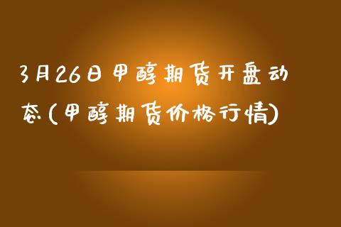 3月26日甲醇期货开盘动态(甲醇期货价格行情)_https://www.boyangwujin.com_期货直播间_第1张