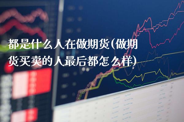 都是什么人在做期货(做期货买卖的人最后都怎么样)