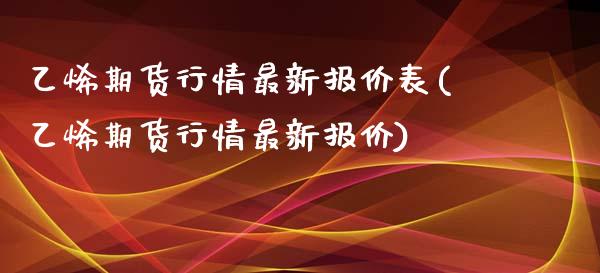 乙烯期货行情最新报价表(乙烯期货行情最新报价)