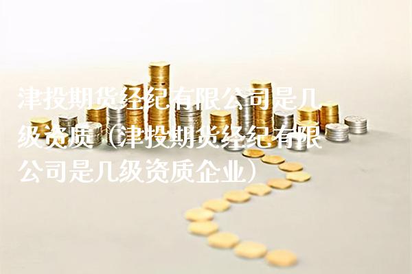 津投期货经纪有限公司是几级资质（津投期货经纪有限公司是几级资质企业）_https://www.boyangwujin.com_黄金期货_第1张