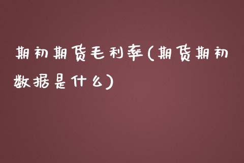 期初期货毛利率(期货期初数据是什么)_https://www.boyangwujin.com_原油直播间_第1张