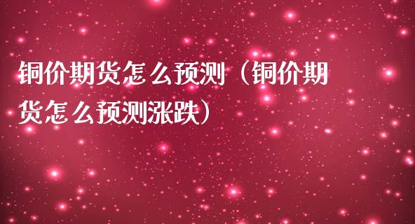 铜价期货怎么预测（铜价期货怎么预测涨跌）