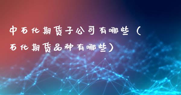 中石化期货子公司有哪些（石化期货品种有哪些）