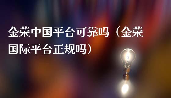 金荣中国平台可靠吗（金荣国际平台正规吗）_https://www.boyangwujin.com_期货直播间_第1张