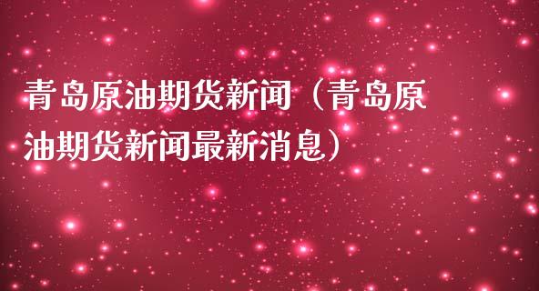 青岛原油期货新闻（青岛原油期货新闻最新消息）_https://www.boyangwujin.com_原油期货_第1张