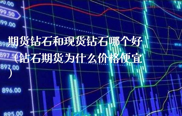 期货钻石和现货钻石哪个好（钻石期货为什么价格便宜）