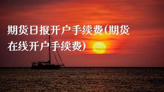 期货日报开户手续费(期货在线开户手续费)
