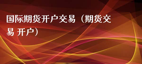 国际期货开户交易（期货交易 开户）_https://www.boyangwujin.com_期货直播间_第1张