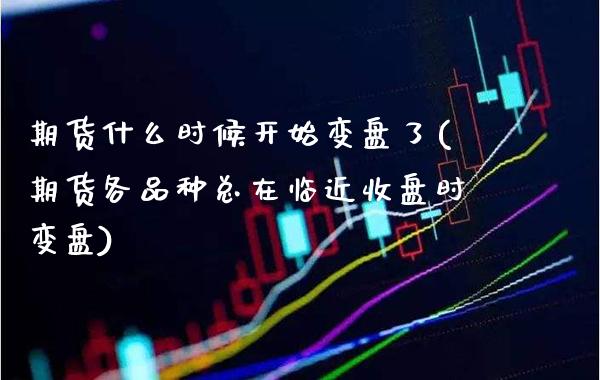 期货什么时候开始变盘了(期货各品种总在临近收盘时变盘)