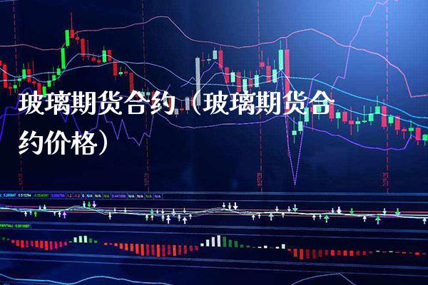 玻璃期货合约（玻璃期货合约价格）_https://www.boyangwujin.com_期货直播间_第1张