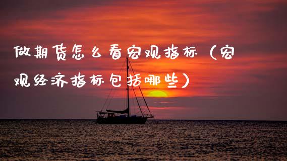 做期货怎么看宏观指标（宏观经济指标包括哪些）