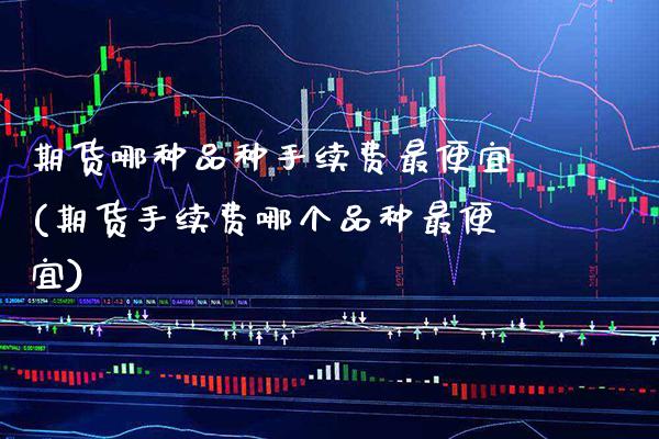 期货哪种品种手续费最便宜(期货手续费哪个品种最便宜)_https://www.boyangwujin.com_原油期货_第1张