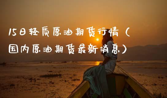 15日轻质原油期货行情（国内原油期货最新消息）_https://www.boyangwujin.com_原油期货_第1张
