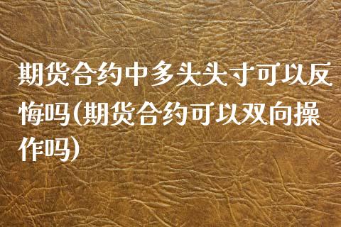 期货合约中多头头寸可以反悔吗(期货合约可以双向操作吗)_https://www.boyangwujin.com_期货直播间_第1张