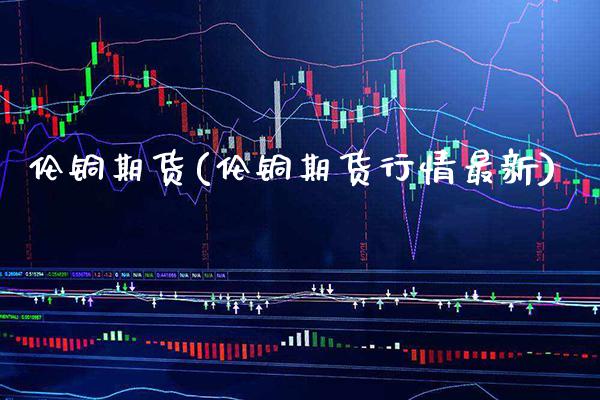 伦铜期货(伦铜期货行情最新)_https://www.boyangwujin.com_原油期货_第1张