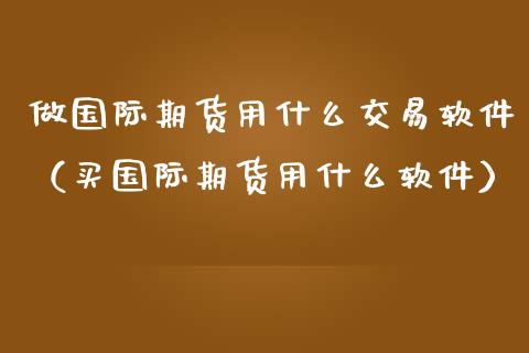 做国际期货用什么交易软件（买国际期货用什么软件）_https://www.boyangwujin.com_期货直播间_第1张