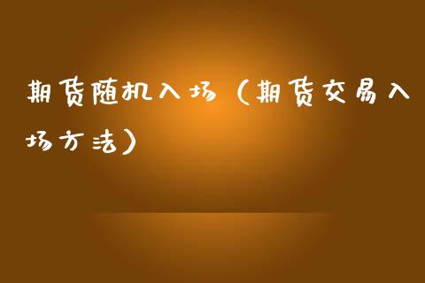 期货随机入场（期货交易入场方法）_https://www.boyangwujin.com_期货直播间_第1张