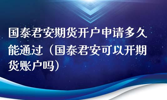 国泰君安期货开户申请多久能通过（国泰君安可以开期货账户吗）