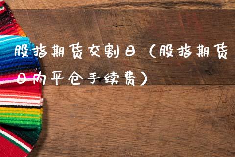 股指期货交割日（股指期货日内平仓手续费）
