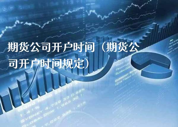 期货公司开户时间（期货公司开户时间规定）_https://www.boyangwujin.com_黄金期货_第1张