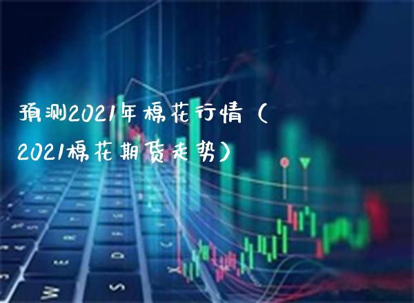 预测2021年棉花行情（2021棉花期货走势）_https://www.boyangwujin.com_期货直播间_第1张