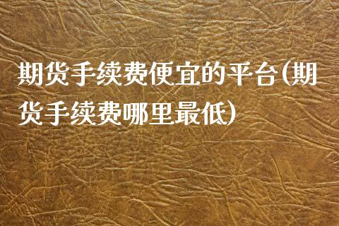 期货手续费便宜的平台(期货手续费哪里最低)_https://www.boyangwujin.com_期货直播间_第1张