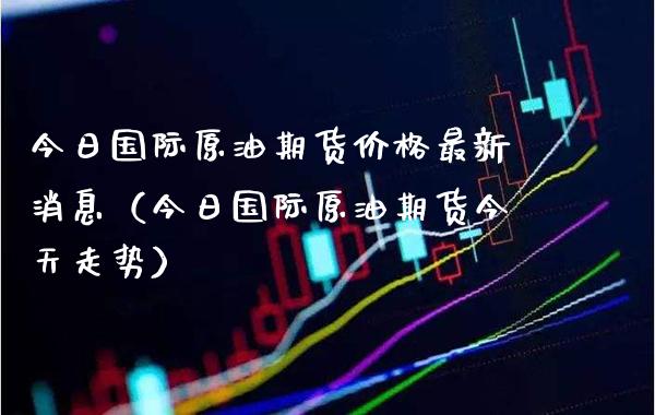 今日国际原油期货价格最新消息（今日国际原油期货今天走势）_https://www.boyangwujin.com_恒生指数_第1张