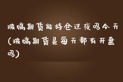 玻璃期货能持仓过夜吗今天(玻璃期货是每天都有开盘吗)_https://www.boyangwujin.com_期货直播间_第1张