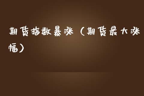 期货指数暴涨（期货最大涨幅）