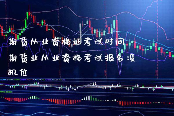 期货从业资格证考试时间 期货业从业资格考试报名没机位