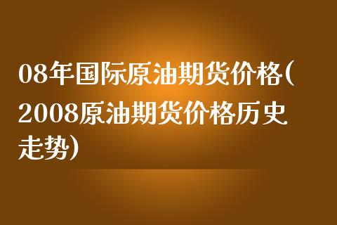 08年国际原油期货价格(2008原油期货价格历史走势)_https://www.boyangwujin.com_原油期货_第1张
