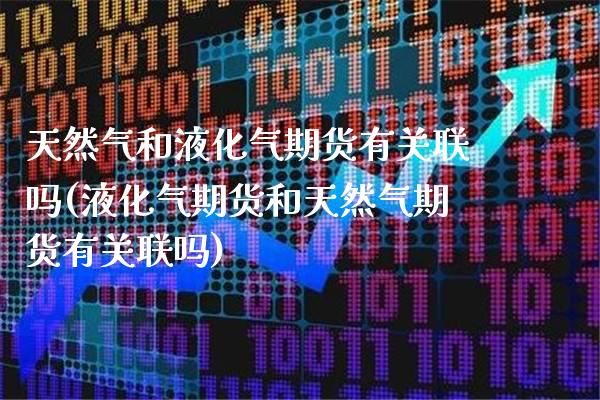 天然气和液化气期货有关联吗(液化气期货和天然气期货有关联吗)_https://www.boyangwujin.com_期货直播间_第1张