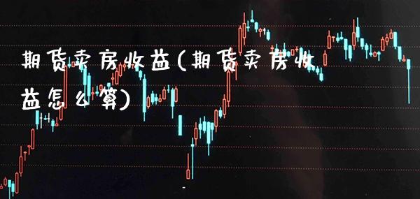 期货卖房收益(期货卖房收益怎么算)_https://www.boyangwujin.com_纳指期货_第1张
