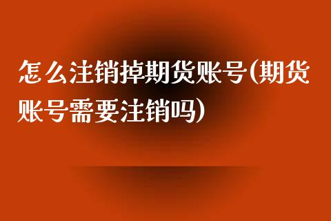 怎么注销掉期货账号(期货账号需要注销吗)_https://www.boyangwujin.com_期货直播间_第1张