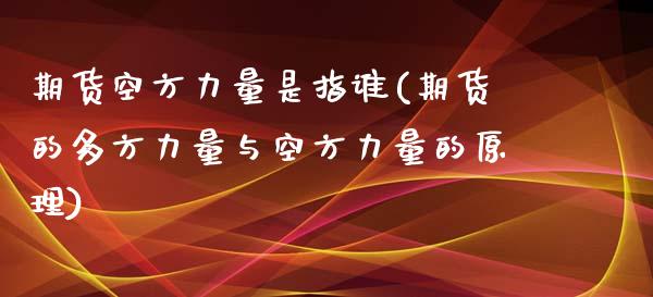 期货空方力量是指谁(期货的多方力量与空方力量的原理)