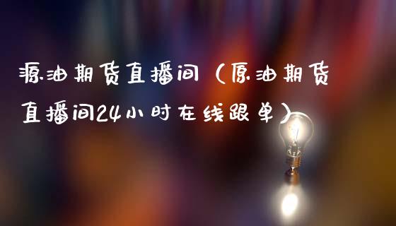 源油期货直播间（原油期货直播间24小时在线跟单）