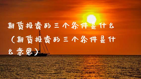 期货投资的三个条件是什么（期货投资的三个条件是什么意思）_https://www.boyangwujin.com_纳指期货_第1张